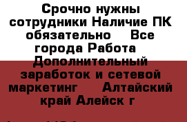 Срочно нужны сотрудники.Наличие ПК обязательно! - Все города Работа » Дополнительный заработок и сетевой маркетинг   . Алтайский край,Алейск г.